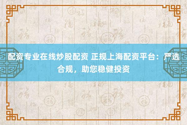 配资专业在线炒股配资 正规上海配资平台：严选合规，助您稳健投资