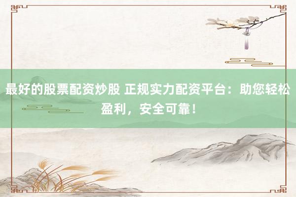 最好的股票配资炒股 正规实力配资平台：助您轻松盈利，安全可靠！
