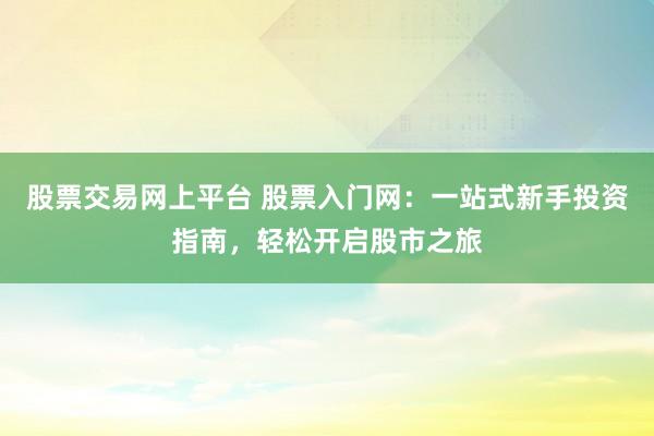 股票交易网上平台 股票入门网：一站式新手投资指南，轻松开启股市之旅