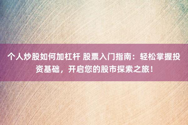 个人炒股如何加杠杆 股票入门指南：轻松掌握投资基础，开启您的股市探索之旅！