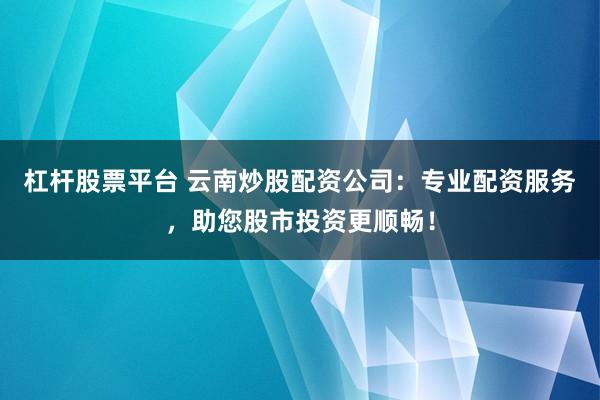 杠杆股票平台 云南炒股配资公司：专业配资服务，助您股市投资更顺畅！