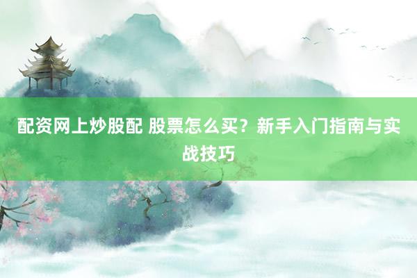 配资网上炒股配 股票怎么买？新手入门指南与实战技巧