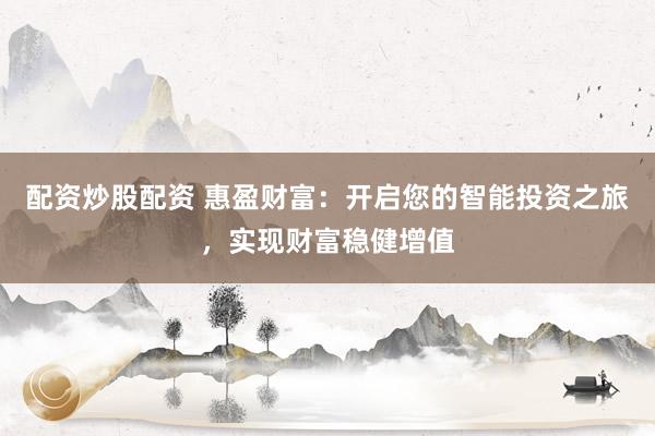 配资炒股配资 惠盈财富：开启您的智能投资之旅，实现财富稳健增值