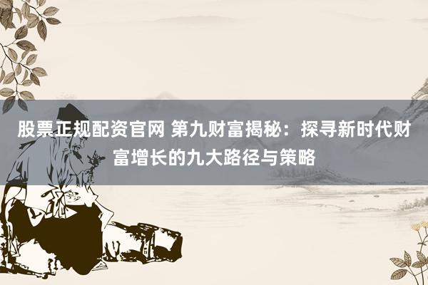 股票正规配资官网 第九财富揭秘：探寻新时代财富增长的九大路径与策略