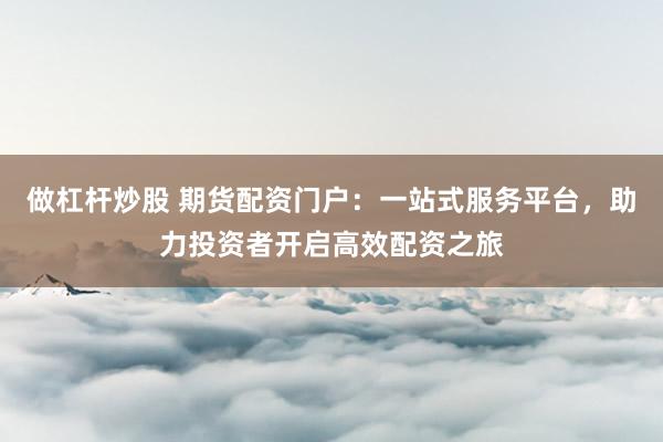 做杠杆炒股 期货配资门户：一站式服务平台，助力投资者开启高效配资之旅