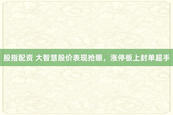 股指配资 大智慧股价表现抢眼，涨停板上封单超手