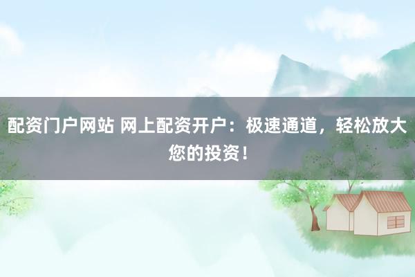 配资门户网站 网上配资开户：极速通道，轻松放大您的投资！