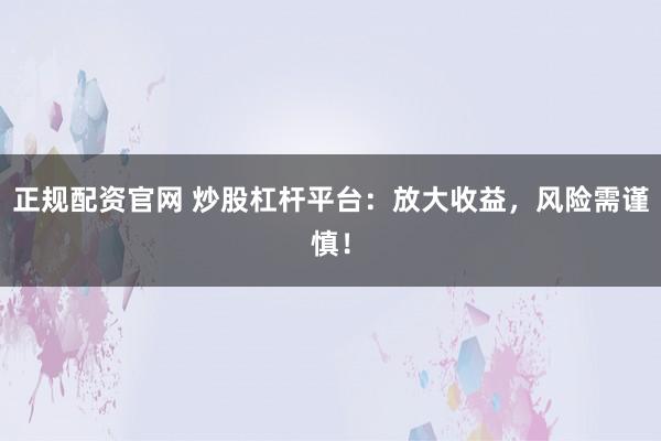 正规配资官网 炒股杠杆平台：放大收益，风险需谨慎！