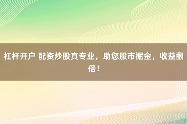 杠杆开户 配资炒股真专业，助您股市掘金，收益翻倍！