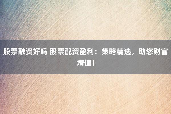 股票融资好吗 股票配资盈利：策略精选，助您财富增值！