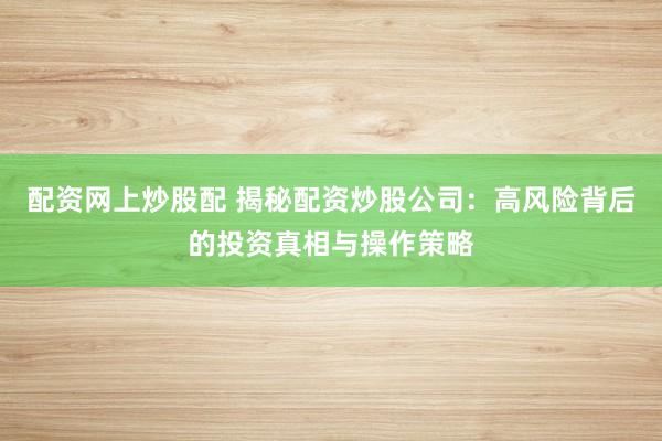 配资网上炒股配 揭秘配资炒股公司：高风险背后的投资真相与操作策略