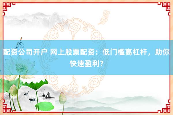 配资公司开户 网上股票配资：低门槛高杠杆，助你快速盈利？