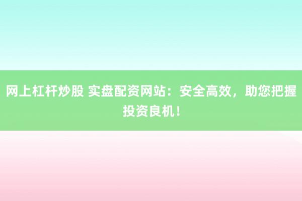 网上杠杆炒股 实盘配资网站：安全高效，助您把握投资良机！