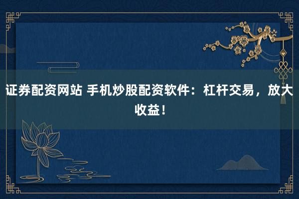 证券配资网站 手机炒股配资软件：杠杆交易，放大收益！