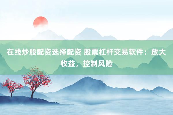 在线炒股配资选择配资 股票杠杆交易软件：放大收益，控制风险