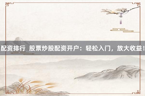配资排行  股票炒股配资开户：轻松入门，放大收益！