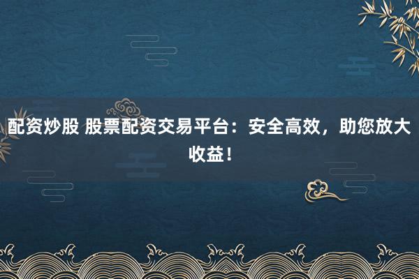 配资炒股 股票配资交易平台：安全高效，助您放大收益！
