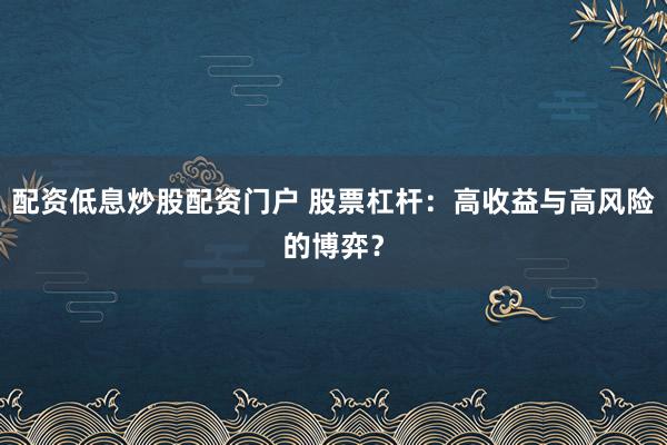 配资低息炒股配资门户 股票杠杆：高收益与高风险的博弈？