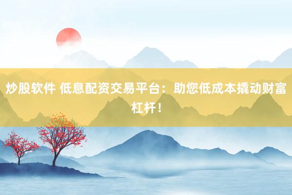 炒股软件 低息配资交易平台：助您低成本撬动财富杠杆！