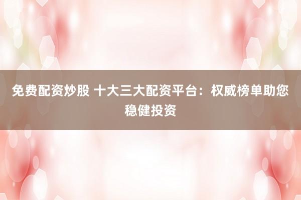 免费配资炒股 十大三大配资平台：权威榜单助您稳健投资