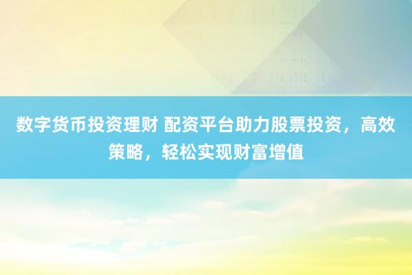 数字货币投资理财 配资平台助力股票投资，高效策略，轻松实现财富增值