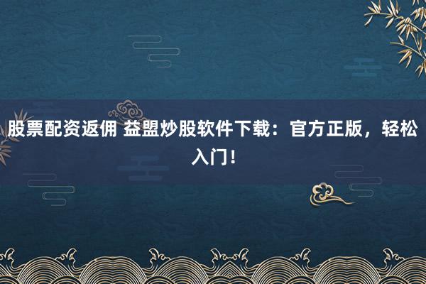 股票配资返佣 益盟炒股软件下载：官方正版，轻松入门！