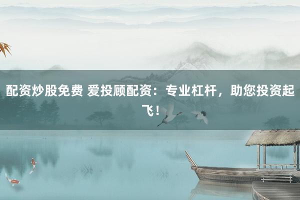 配资炒股免费 爱投顾配资：专业杠杆，助您投资起飞！