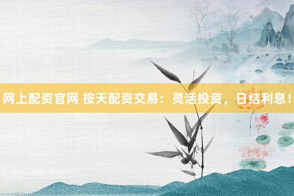 网上配资官网 按天配资交易：灵活投资，日结利息！