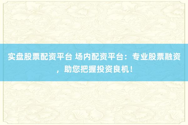 实盘股票配资平台 场内配资平台：专业股票融资，助您把握投资良机！