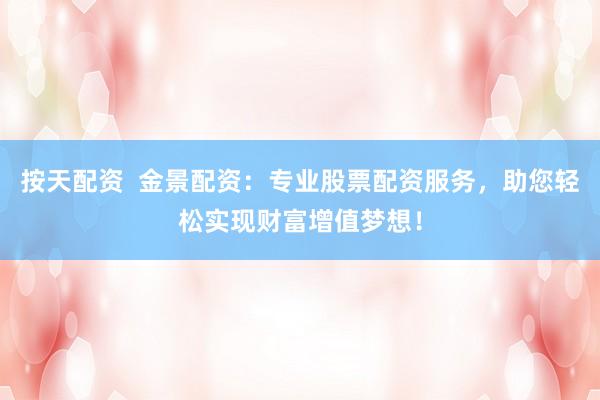 按天配资  金景配资：专业股票配资服务，助您轻松实现财富增值梦想！