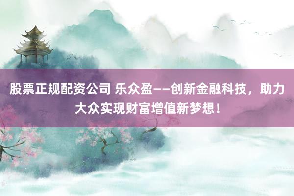 股票正规配资公司 乐众盈——创新金融科技，助力大众实现财富增值新梦想！