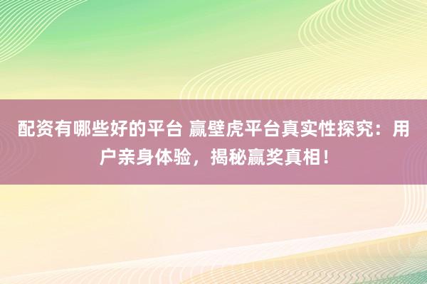 配资有哪些好的平台 赢壁虎平台真实性探究:用户亲身体验,揭秘赢奖真相!