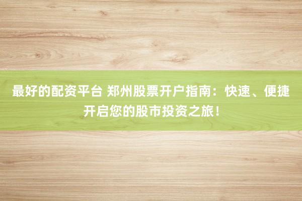 最好的配资平台 郑州股票开户指南：快速、便捷开启您的股市投资之旅！