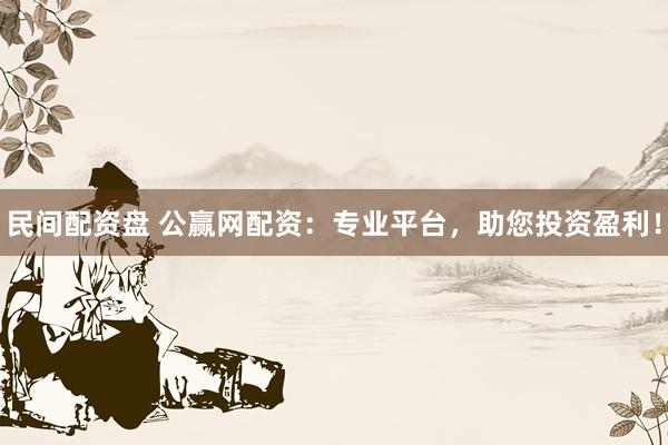 民间配资盘 公赢网配资：专业平台，助您投资盈利！