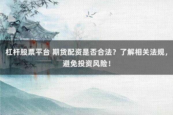 杠杆股票平台 期货配资是否合法？了解相关法规，避免投资风险！