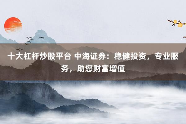 十大杠杆炒股平台 中海证券：稳健投资，专业服务，助您财富增值