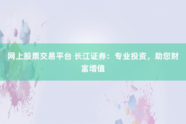 网上股票交易平台 长江证券：专业投资，助您财富增值