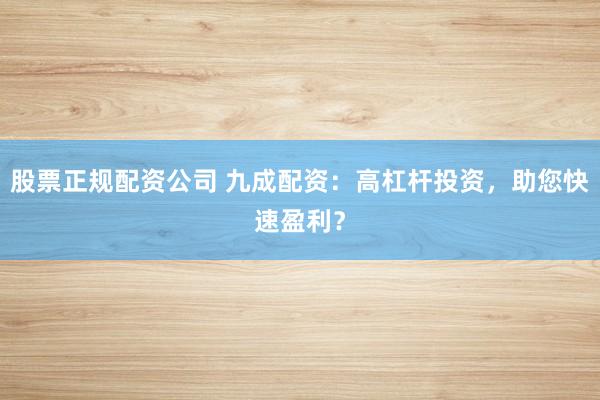 股票正规配资公司 九成配资：高杠杆投资，助您快速盈利？