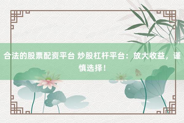 合法的股票配资平台 炒股杠杆平台：放大收益，谨慎选择！