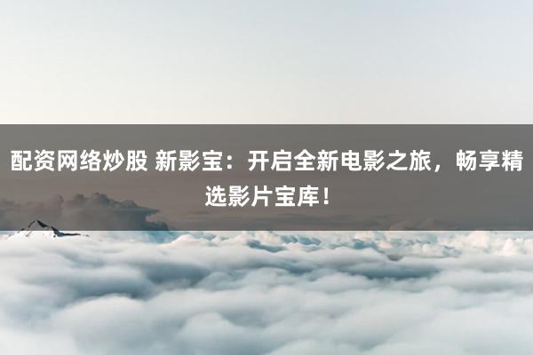 配资网络炒股 新影宝：开启全新电影之旅，畅享精选影片宝库！