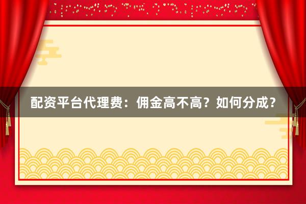 配资平台代理费：佣金高不高？如何分成？