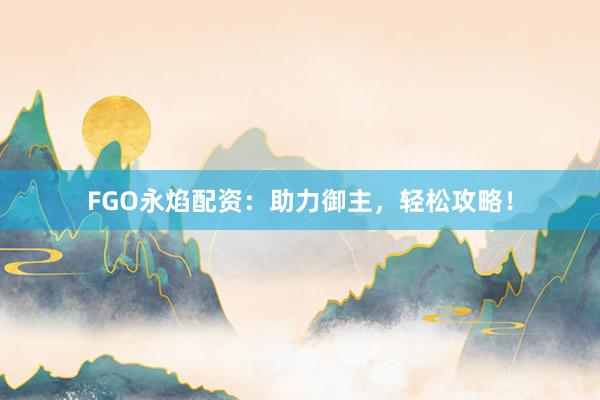 FGO永焰配资：助力御主，轻松攻略！