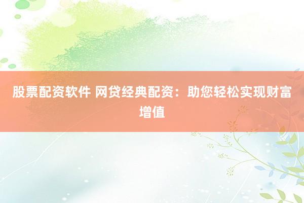 股票配资软件 网贷经典配资：助您轻松实现财富增值
