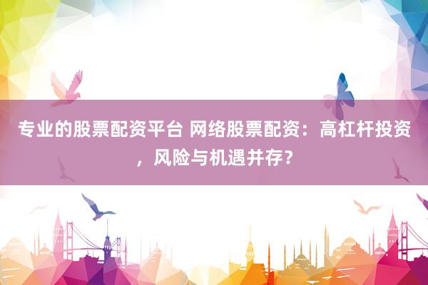 专业的股票配资平台 网络股票配资：高杠杆投资，风险与机遇并存？