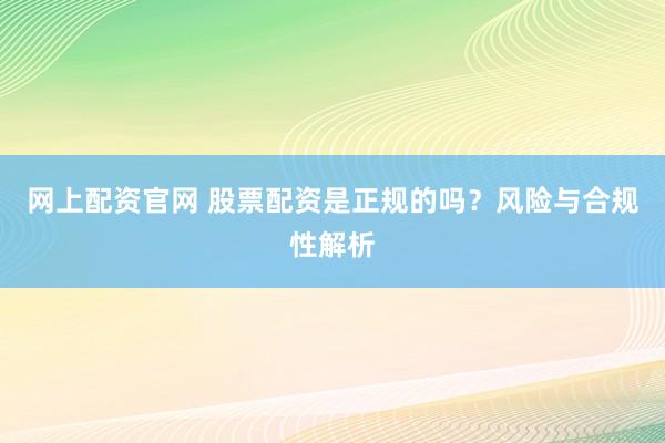 网上配资官网 股票配资是正规的吗？风险与合规性解析