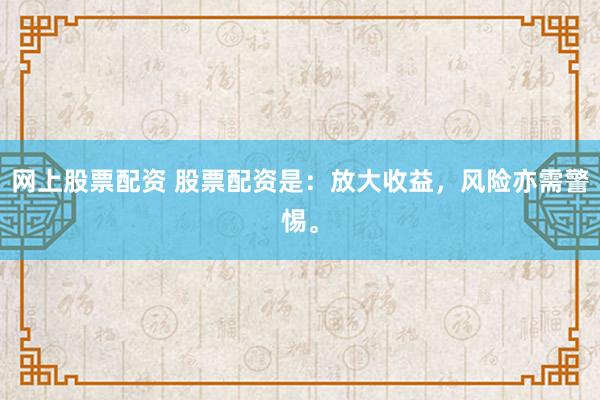网上股票配资 股票配资是：放大收益，风险亦需警惕。