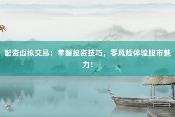 配资虚拟交易：掌握投资技巧，零风险体验股市魅力！