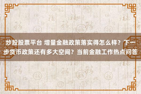 炒股股票平台 增量金融政策落实得怎么样？下一步货币政策还有多大空间？当前金融工作热点问答