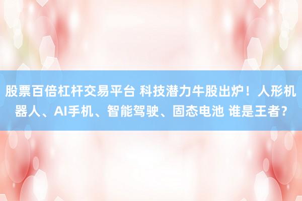 股票百倍杠杆交易平台 科技潜力牛股出炉！人形机器人、AI手机、智能驾驶、固态电池 谁是王者？