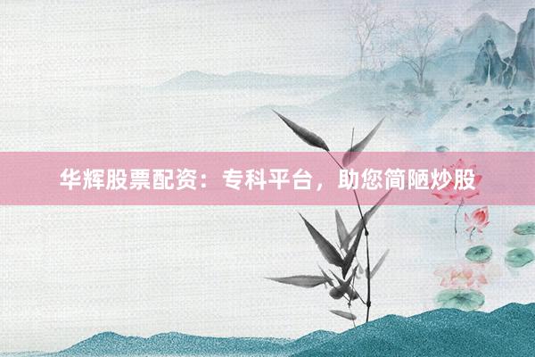 华辉股票配资：专科平台，助您简陋炒股